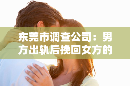 东莞市调查公司：男方出轨后挽回女方的话：真诚与行动的交织