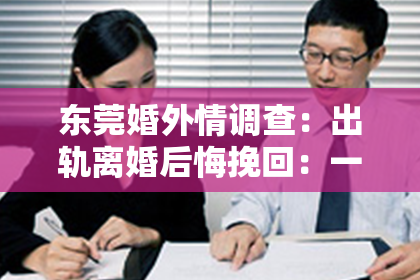东莞婚外情调查：出轨离婚后悔挽回：一段婚姻的曲折与反思