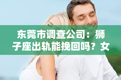 东莞市调查公司：狮子座出轨能挽回吗？女性的选择与思考