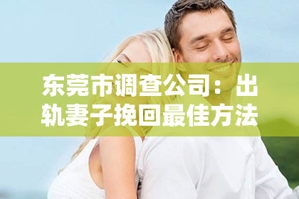东莞市调查公司：出轨妻子挽回最佳方法