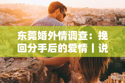 东莞婚外情调查:挽回分手后的爱情丨说话决绝不是真心话