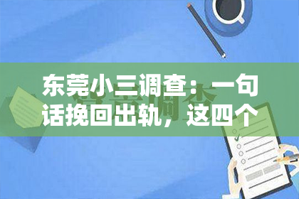 东莞小三调查：一句话挽回出轨，这四个字背后，承载着无数家庭的心酸与挣扎。在这个充满变数的世界里，婚姻的稳固需要双方的共同努力。当出轨成为现实，如何用一句话挽回，成为摆在许多夫妻面前的一道难题。今天，就让我们一起来探讨这个问题。