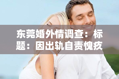 东莞婚外情调查：标题：因出轨自责愧疚，我如何挽回妻子的心
