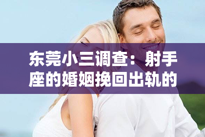 东莞小三调查：射手座的婚姻挽回出轨的方法