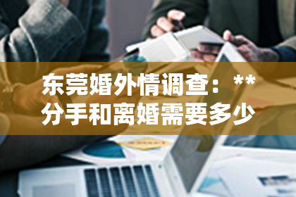 东莞婚外情调查：**分手和离婚需要多少钱挽回？深度解析成本与挽回可能性**