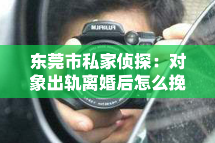 东莞市私家侦探：对象出轨离婚后怎么挽回：一段关系的重建之路