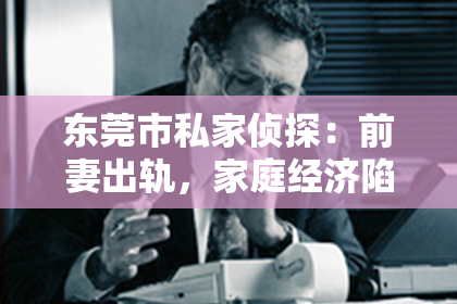 东莞市私家侦探：前妻出轨，家庭经济陷入困境，如何挽回婚姻？这是一个复杂而敏感的话题。在这个充满变数的世界里，婚姻的维系需要智慧、勇气和坚持。本文将从实际案例出发，探讨如何在这种情况下挽回婚姻。