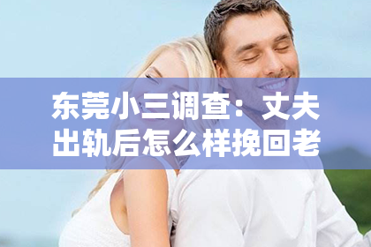 东莞小三调查：丈夫出轨后怎么样挽回老公？这是一个让人心痛又充满挑战的问题。面对婚姻中的背叛，很多妻子都会感到无助和困惑。那么，当丈夫出轨后，我们该如何挽回老公的心呢？以下是我从实际案例和心理学角度总结的一些方法，希望能给你带来一些启示。