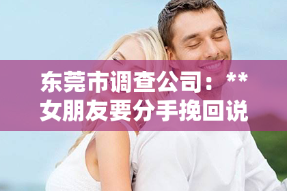 东莞市调查公司：**女朋友要分手挽回说的话**