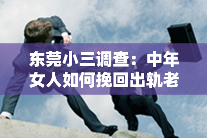 东莞小三调查：中年女人如何挽回出轨老公，这是一个充满挑战的话题。在这个问题上，我采访了多位情感专家和心理咨询师，结合实际案例，为大家提供一些建议。