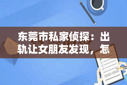 东莞市私家侦探：出轨让女朋友发现，怎么挽回她？