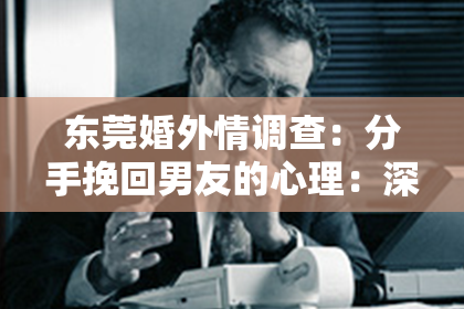东莞婚外情调查：分手挽回男友的心理：深度解析与有效策略