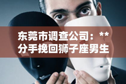 东莞市调查公司：**分手挽回狮子座男生不主动**