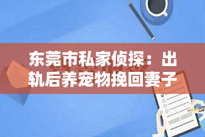 东莞市私家侦探：出轨后养宠物挽回妻子：一段不寻常的救赎之路