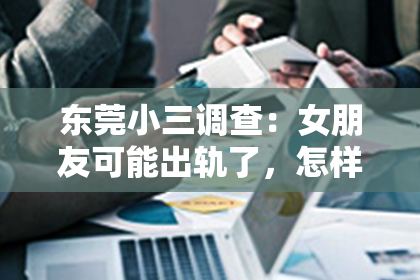 东莞小三调查：女朋友可能出轨了，怎样挽回？