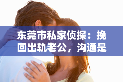东莞市私家侦探：挽回出轨老公，沟通是关键