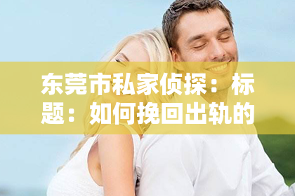 东莞市私家侦探：标题：如何挽回出轨的老婆，让复婚的情人重拾家庭温暖