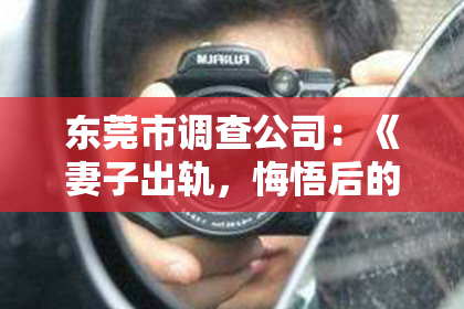 东莞市调查公司：《妻子出轨，悔悟后的挽回之路：一段真实而深刻的情感救赎》