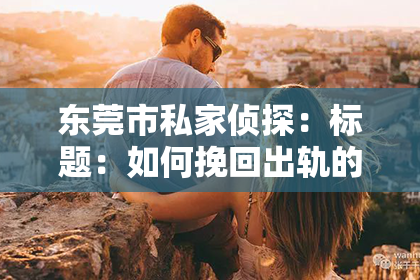 东莞市私家侦探：标题：如何挽回出轨的前女友：真诚与行动的平衡之道
