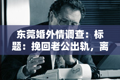 东莞婚外情调查：标题：挽回老公出轨，离婚财产如何处理？