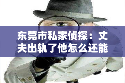 东莞市私家侦探：丈夫出轨了他怎么还能挽回？