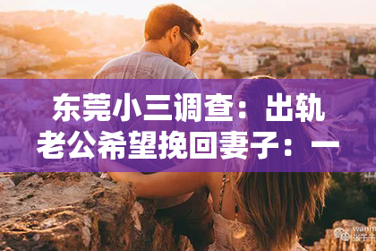 东莞小三调查:出轨老公希望挽回妻子:一段婚姻的救赎之路