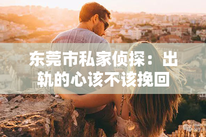 东莞市私家侦探：出轨的心该不该挽回