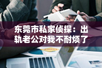 东莞市私家侦探：出轨老公对我不耐烦了怎么挽回