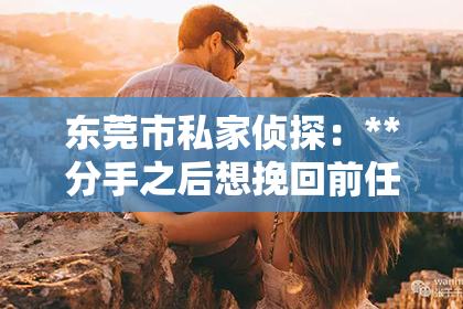 东莞市私家侦探：**分手之后想挽回前任的句子说说**