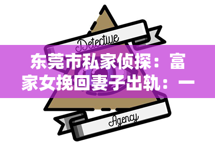 东莞市私家侦探：富家女挽回妻子出轨：一段婚姻的救赎之路