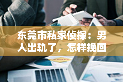 东莞市私家侦探：男人出轨了，怎样挽回妻子？
