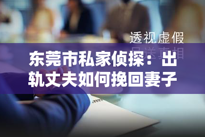 东莞市私家侦探：出轨丈夫如何挽回妻子的心