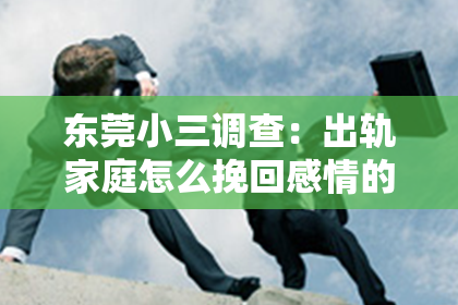东莞小三调查：出轨家庭怎么挽回感情的