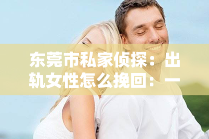 东莞市私家侦探：出轨女性怎么挽回：一段关系的重建之路