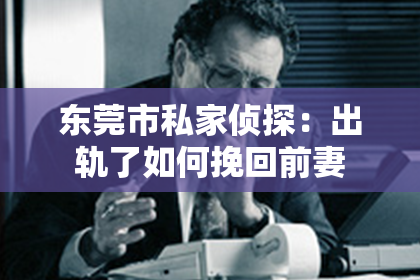 东莞市私家侦探：出轨了如何挽回前妻