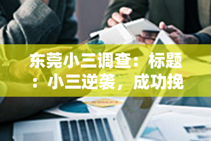 东莞小三调查：标题：小三逆袭，成功挽回前夫，揭秘背后的故事