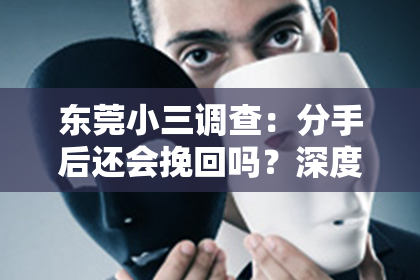 东莞小三调查：分手后还会挽回吗？深度解析情感纠葛与决策之路