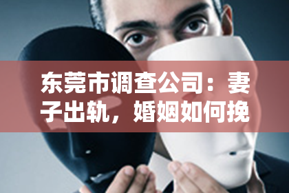 东莞市调查公司：妻子出轨，婚姻如何挽回？