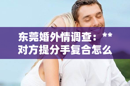 东莞婚外情调查：**对方提分手复合怎么挽回**