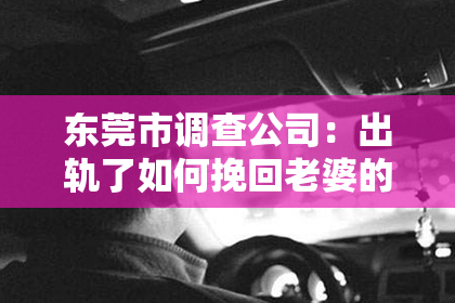 东莞市调查公司：出轨了如何挽回老婆的感情经历