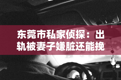东莞市私家侦探：出轨被妻子嫌脏还能挽回么