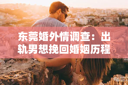 东莞婚外情调查：出轨男想挽回婚姻历程：一段心酸的救赎之路
