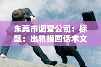 东莞市调查公司：标题：出轨挽回话术文案：如何用真诚打动心