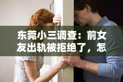 东莞小三调查：前女友出轨被拒绝了，怎么挽回？
