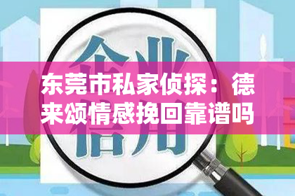 东莞市私家侦探：德来颂情感挽回靠谱吗？深度解析情感挽回行业的真实面貌