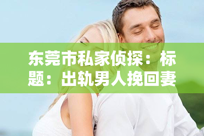 东莞市私家侦探：标题：出轨男人挽回妻子案例：一段心路历程的启示