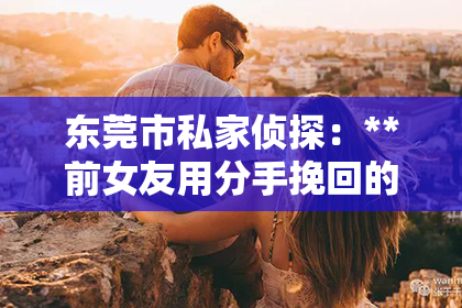 东莞市私家侦探：**前女友用分手挽回的方式**