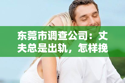 东莞市调查公司：丈夫总是出轨，怎样挽回才好？