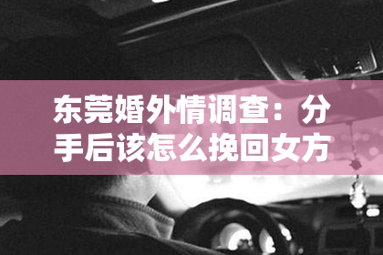 东莞婚外情调查：分手后该怎么挽回女方父母：策略与建议