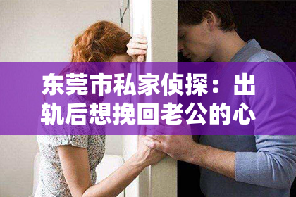 东莞市私家侦探：出轨后想挽回老公的心态：如何走出困境，重建幸福